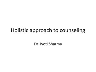 Holistic approach to counseling
Dr. Jyoti Sharma
 