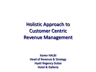 Holistic Approach to Customer Centric Revenue Management Xavier HALBI Head of Revenue & Strategy Hyatt Regency Dubai Hotel & Galleria 
