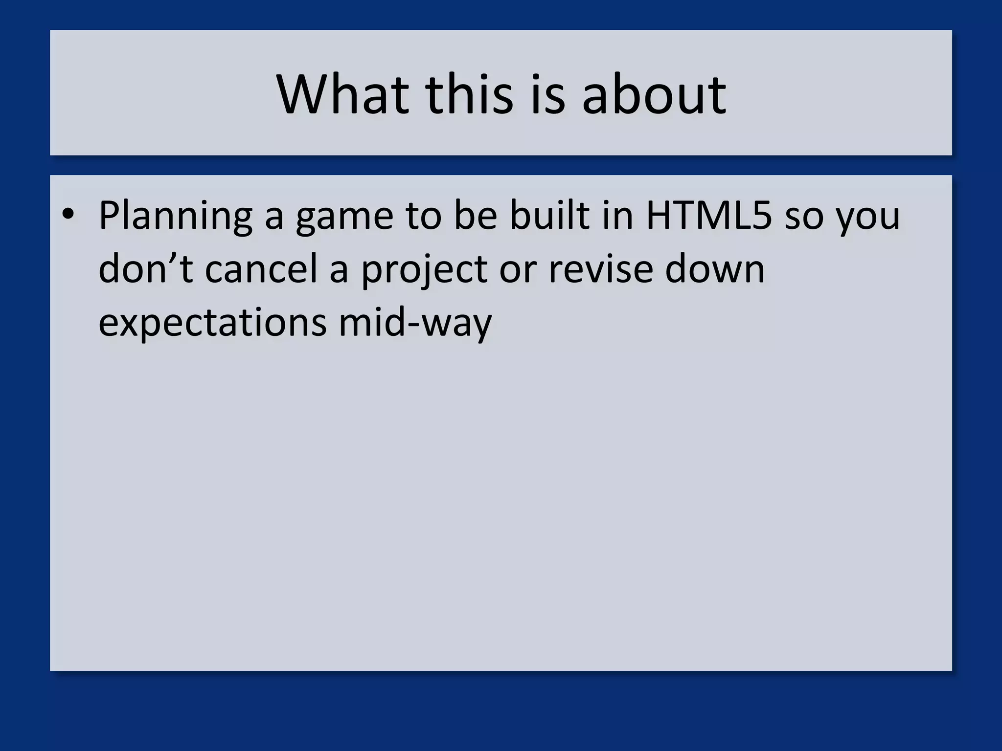 What this is about
• Planning a game to be built in HTML5 so you
  don’t cancel a project or revise down
  expectations mid-way
 