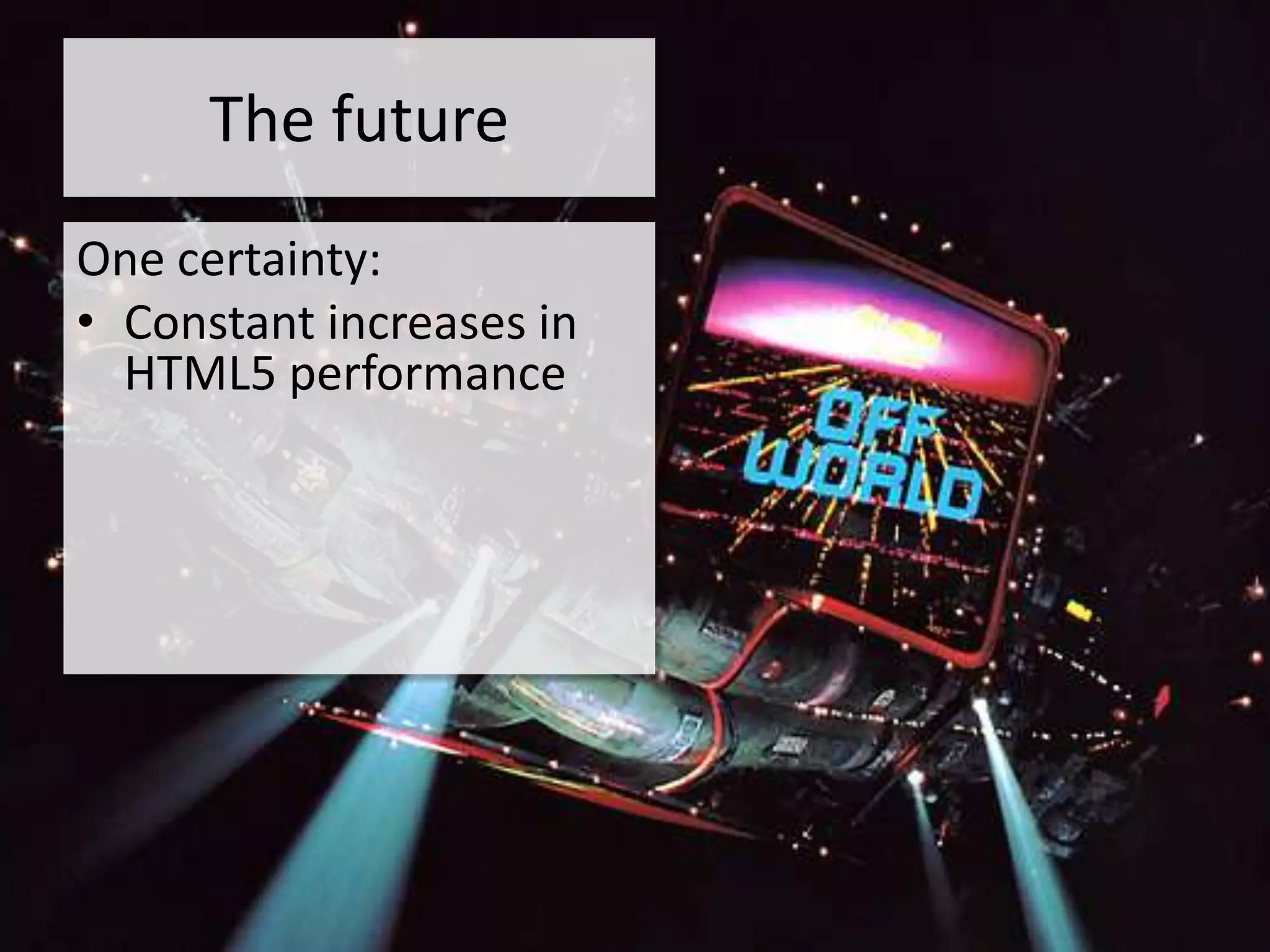 The future
One certainty:
• Constant increases in
  HTML5 performance
 