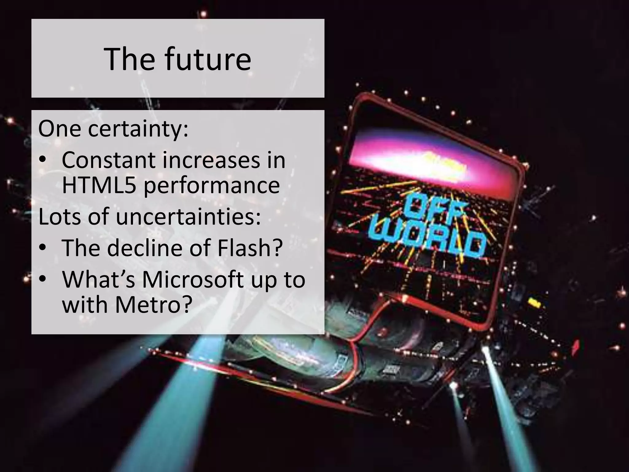 The future
One certainty:
• Constant increases in
  HTML5 performance
Lots of uncertainties:
• The decline of Flash?
• What’s Microsoft up to
  with Metro?
 