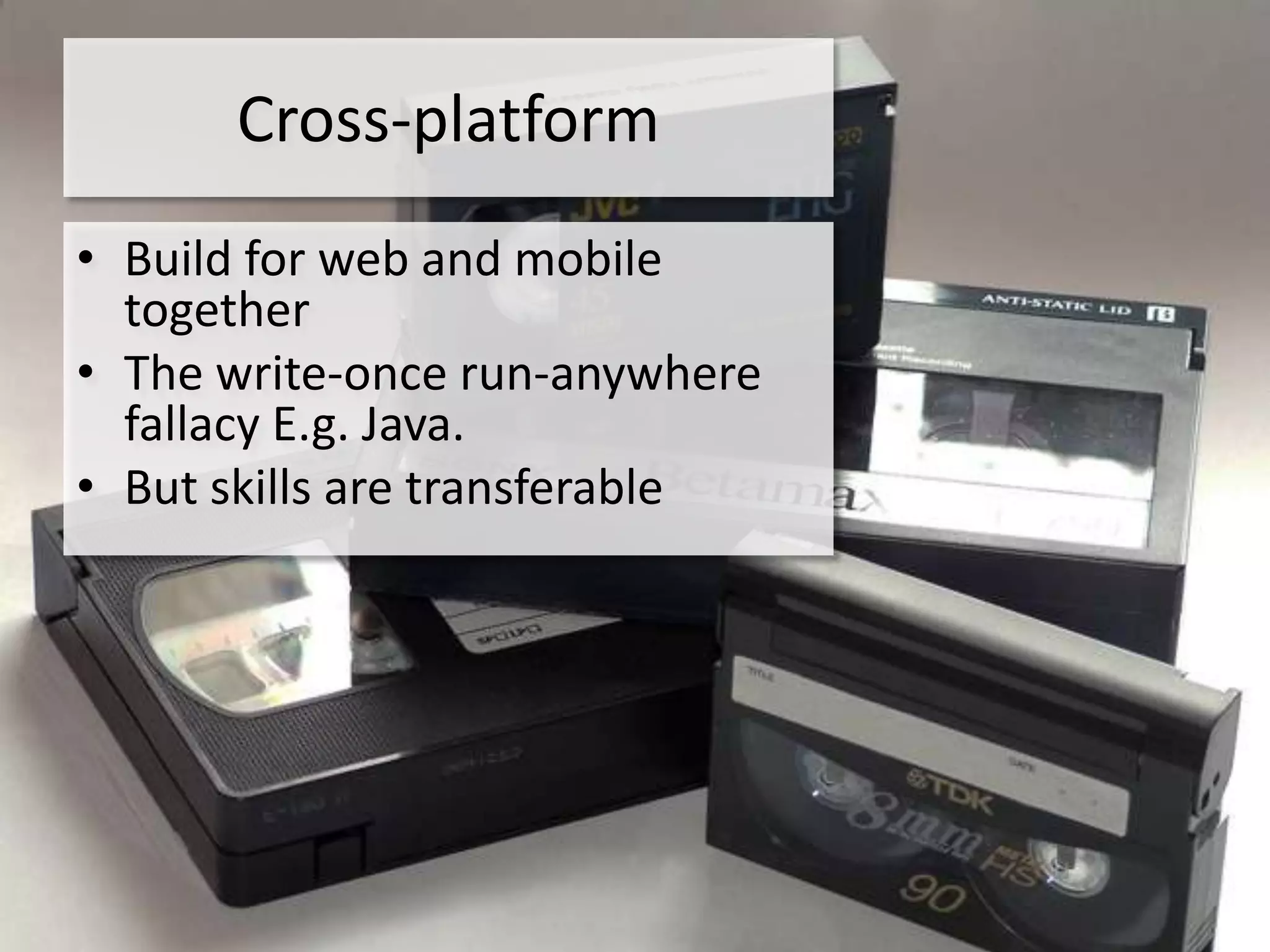 Cross-platform
• Build for web and mobile
  together
• The write-once run-anywhere
  fallacy E.g. Java.
• But skills are transferable
 