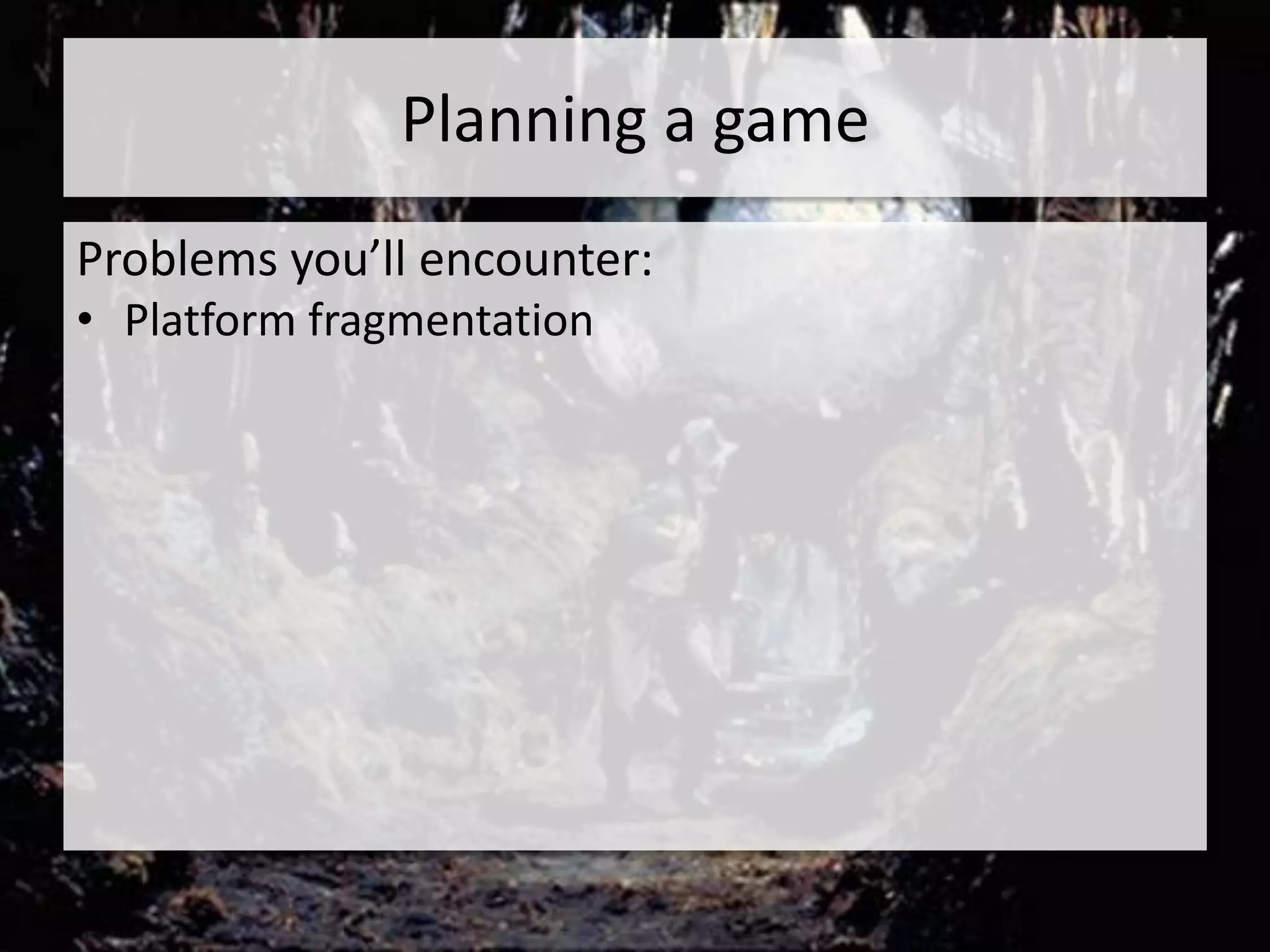 Planning a game
Problems you’ll encounter:
• Platform fragmentation
 