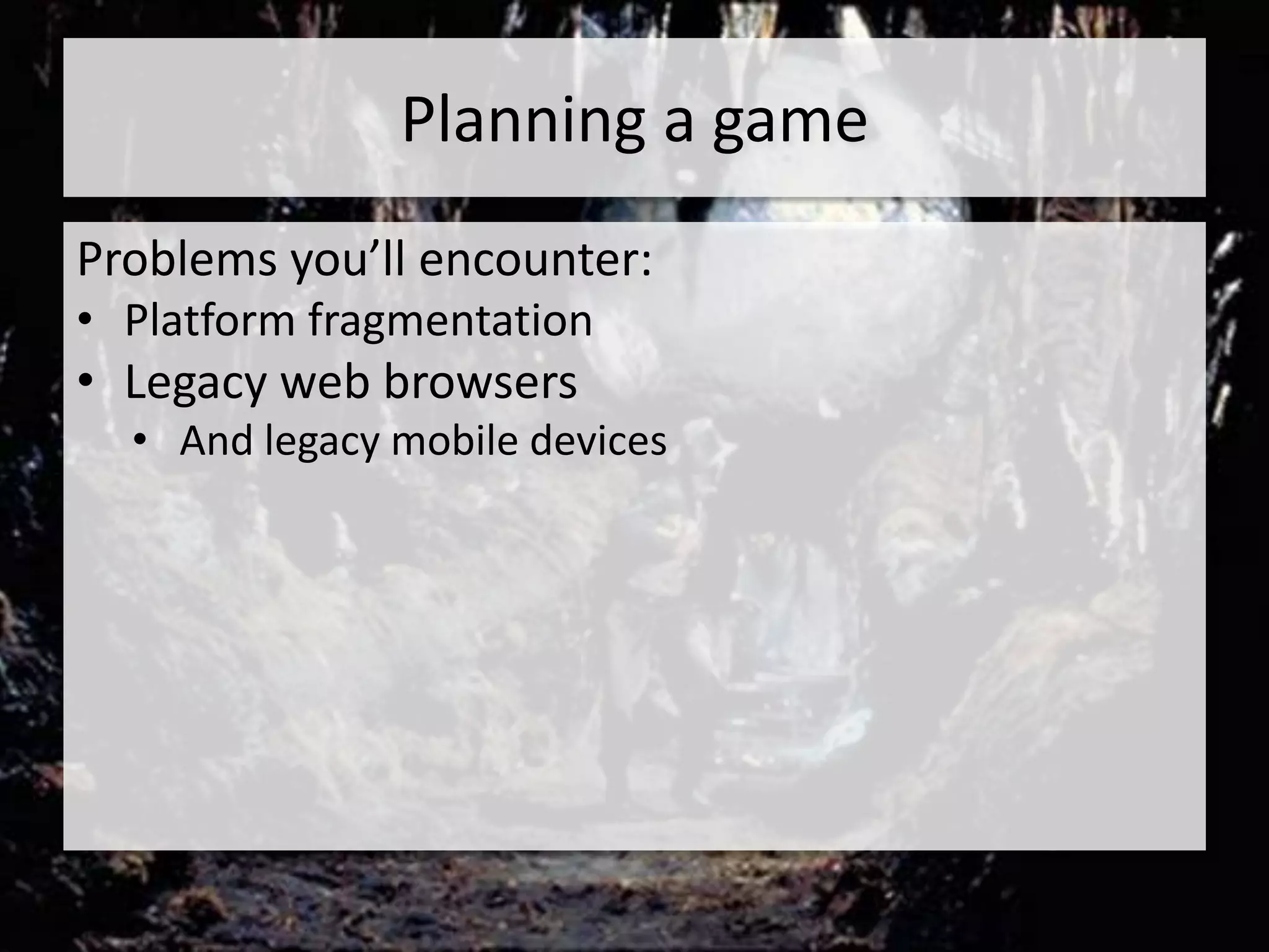 Planning a game
Problems you’ll encounter:
• Platform fragmentation
• Legacy web browsers
  • And legacy mobile devices
 