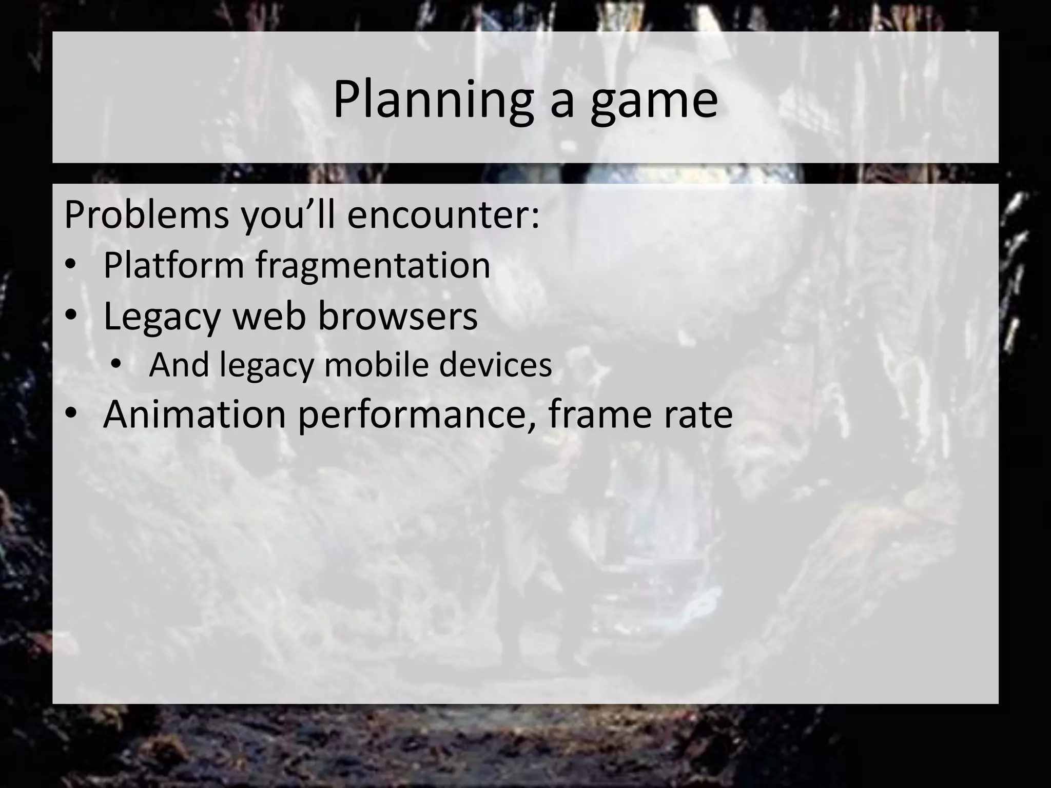 Planning a game
Problems you’ll encounter:
• Platform fragmentation
• Legacy web browsers
  • And legacy mobile devices
• Animation performance, frame rate
 