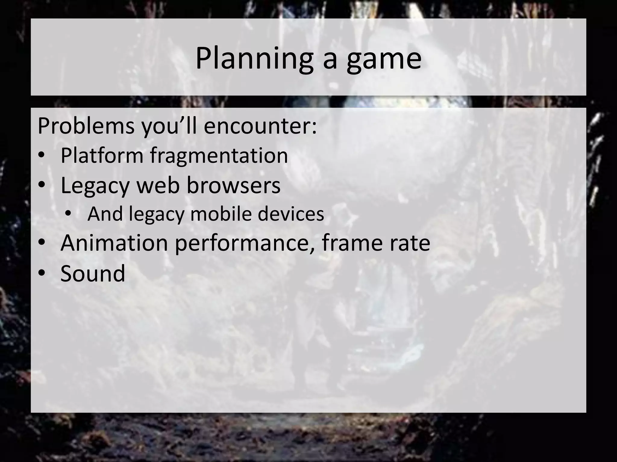 Planning a game
Problems you’ll encounter:
• Platform fragmentation
• Legacy web browsers
  • And legacy mobile devices
• Animation performance, frame rate
• Sound
 