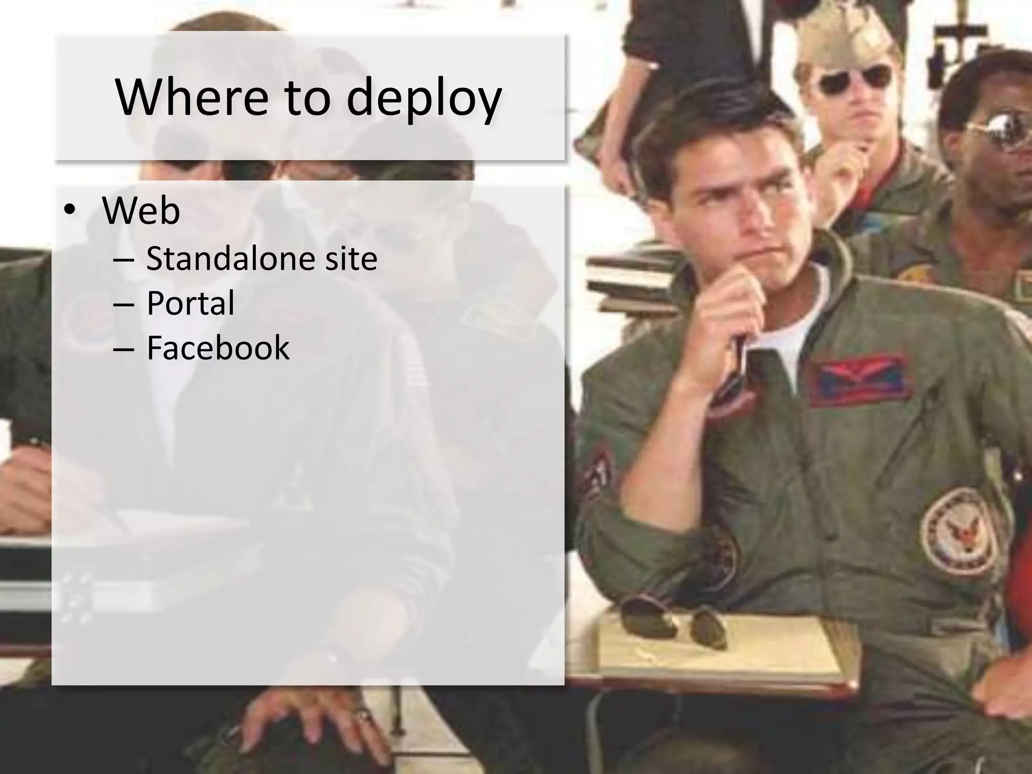 Where to deploy
• Web
  – Standalone site
  – Portal
  – Facebook
 