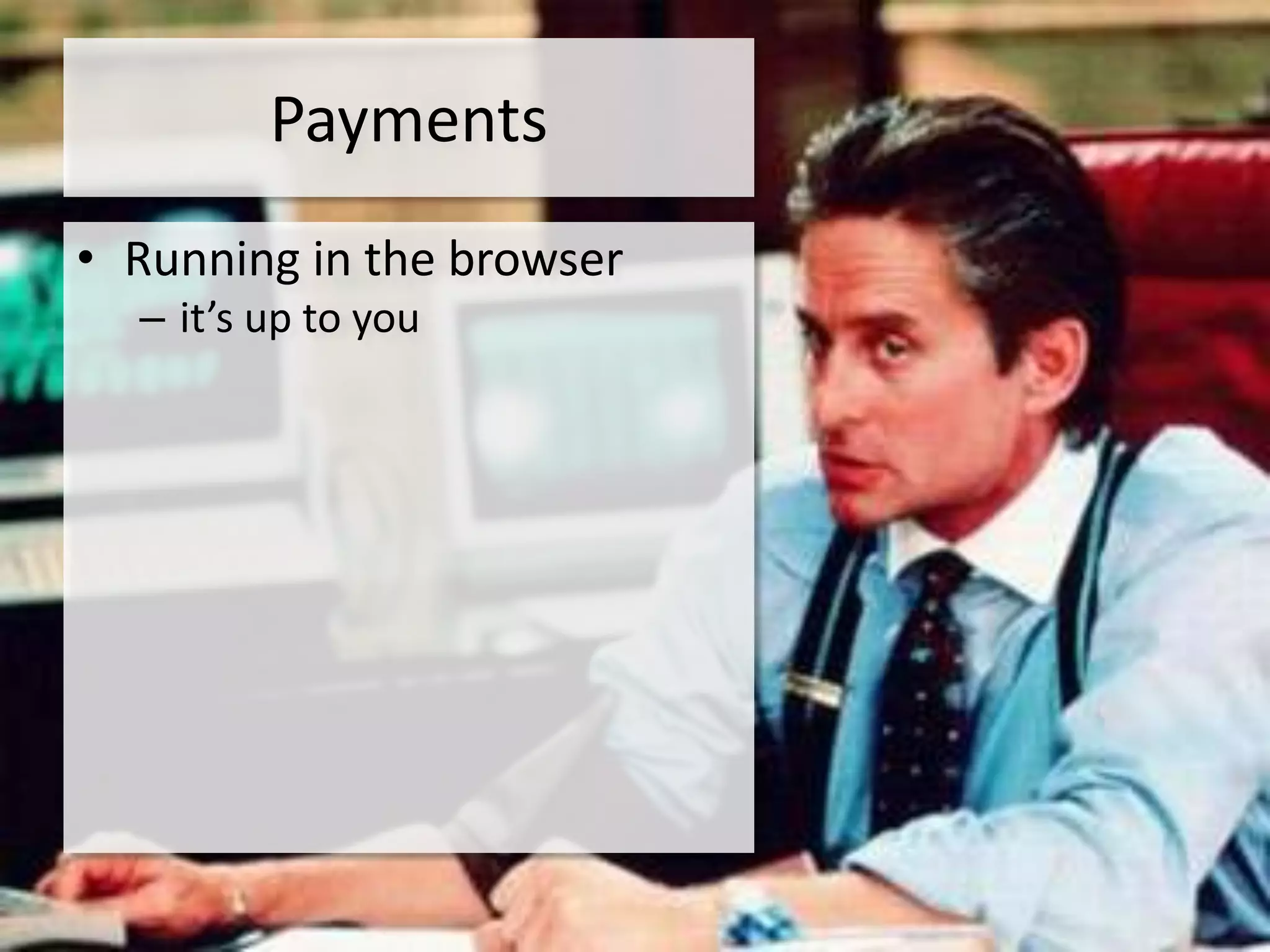 Payments
• Running in the browser
  – it’s up to you
 