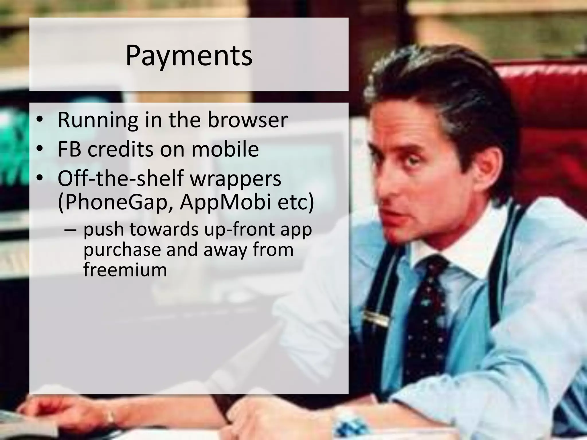 Payments
• Running in the browser
• FB credits on mobile
• Off-the-shelf wrappers
  (PhoneGap, AppMobi etc)
  – push towards up-front app
    purchase and away from
    freemium
 