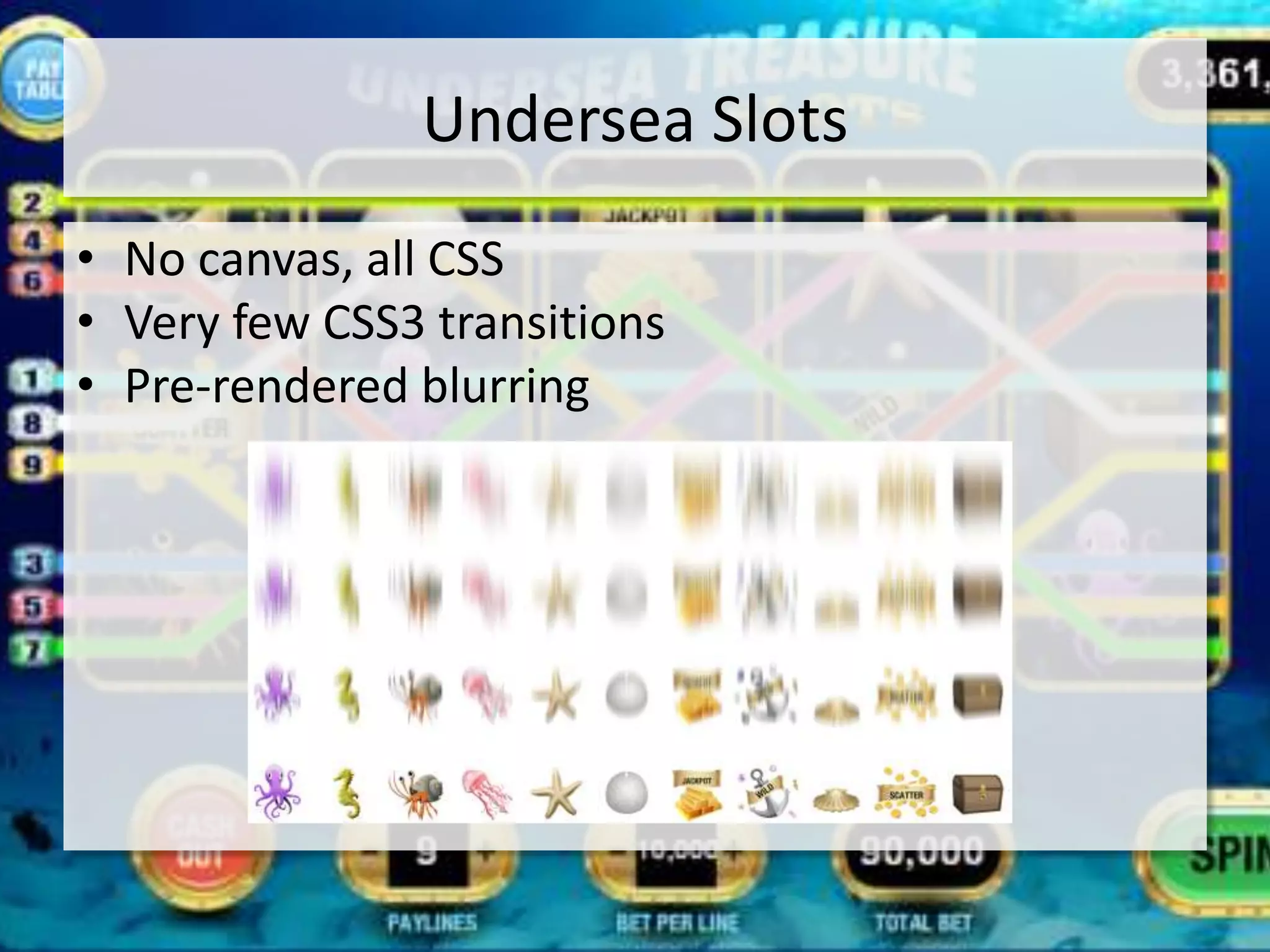 Undersea Slots
• No canvas, all CSS
• Very few CSS3 transitions
• Pre-rendered blurring
 