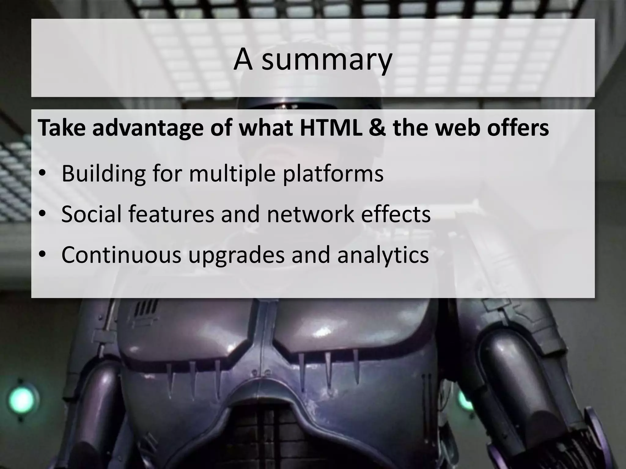 A summary
Take advantage of what HTML & the web offers
• Building for multiple platforms
• Social features and network effects
• Continuous upgrades and analytics
 