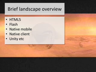 Brief landscape overview
•   HTML5
•   Flash
•   Native mobile
•   Native client
•   Unity etc
 