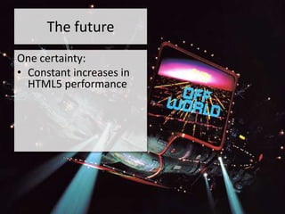 The future
One certainty:
• Constant increases in
  HTML5 performance
 