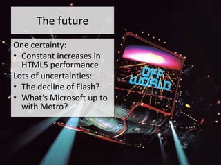 The future
One certainty:
• Constant increases in
  HTML5 performance
Lots of uncertainties:
• The decline of Flash?
• What’s Microsoft up to
  with Metro?
 