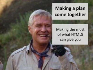 Making a plan
come together

Making the most
of what HTML5
 can give you
 