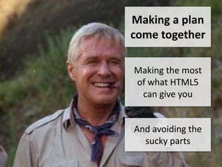 Making a plan
come together

Making the most
of what HTML5
 can give you


And avoiding the
  sucky parts
 