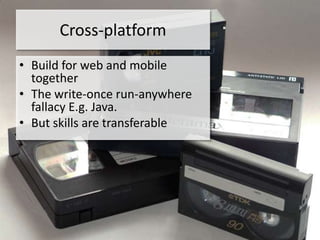 Cross-platform
• Build for web and mobile
  together
• The write-once run-anywhere
  fallacy E.g. Java.
• But skills are transferable
 