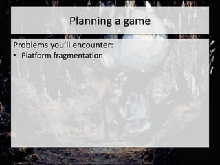 Planning a game
Problems you’ll encounter:
• Platform fragmentation
 