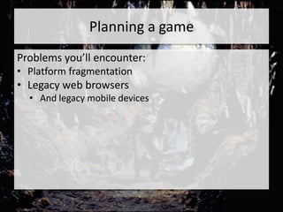 Planning a game
Problems you’ll encounter:
• Platform fragmentation
• Legacy web browsers
  • And legacy mobile devices
 