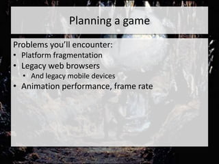 Planning a game
Problems you’ll encounter:
• Platform fragmentation
• Legacy web browsers
  • And legacy mobile devices
• Animation performance, frame rate
 