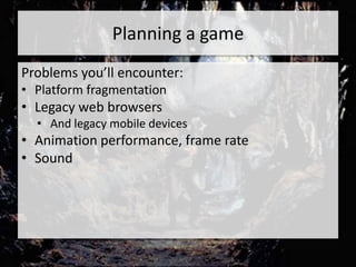 Planning a game
Problems you’ll encounter:
• Platform fragmentation
• Legacy web browsers
  • And legacy mobile devices
• Animation performance, frame rate
• Sound
 