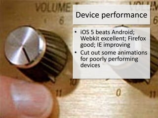 Device performance
• iOS 5 beats Android;
  Webkit excellent; Firefox
  good; IE improving
• Cut out some animations
  for poorly performing
  devices
 