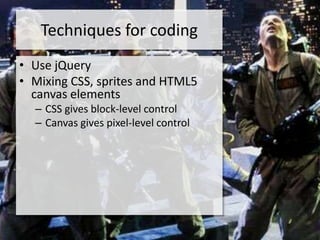 Techniques for coding
• Use jQuery
• Mixing CSS, sprites and HTML5
  canvas elements
  – CSS gives block-level control
  – Canvas gives pixel-level control
 