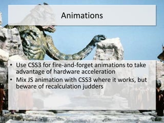 Animations




• Use CSS3 for fire-and-forget animations to take
  advantage of hardware acceleration
• Mix JS animation with CSS3 where it works, but
  beware of recalculation judders
 