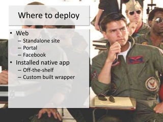 Where to deploy
• Web
  – Standalone site
  – Portal
  – Facebook
• Installed native app
  – Off-the-shelf
  – Custom built wrapper
 