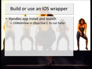 Build or use an iOS wrapper
• Handles app install and launch
  – UIWebView in Objective C to run Safari
 