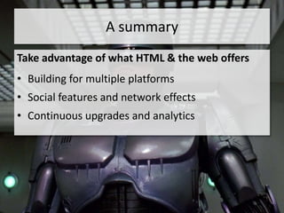 A summary
Take advantage of what HTML & the web offers
• Building for multiple platforms
• Social features and network effects
• Continuous upgrades and analytics
 