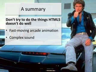 A summary
Don’t try to do the things HTML5
doesn’t do well
• Fast-moving arcade animation
• Complex sound
 