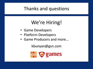 Thanks and questions

      We’re Hiring!
• Game Developers
• Platform Developers
• Game Producers and more...
      kbunyan@gsn.com
 