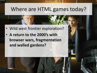 Where are HTML games today?


• Wild west frontier exploration?
• A return to the 2000’s with
  browser wars, fragmentation
  and walled gardens?
 
