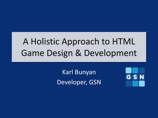 A Holistic Approach to HTML
Game Design & Development
         Karl Bunyan
        Developer, GSN
 