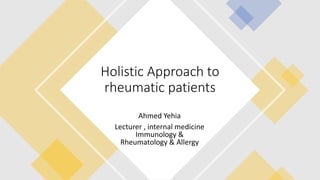 Holistic Approach to
rheumatic patients
Ahmed Yehia
Lecturer , internal medicine
Immunology &
Rheumatology & Allergy
 
