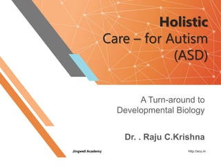 Holistic
Care – for Autism
(ASD)
A Turn-around to
Developmental Biology
Dr. . Raju C.Krishna
Jingwell Academy http://acu.in
 