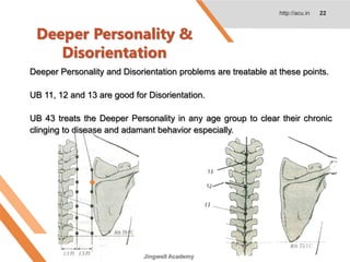 Deeper Personality &
Disorientation
http://acu.in 22
Deeper Personality and Disorientation problems are treatable at these points.
UB 11, 12 and 13 are good for Disorientation.
UB 43 treats the Deeper Personality in any age group to clear their chronic
clinging to disease and adamant behavior especially.
Jingwell Academy
 