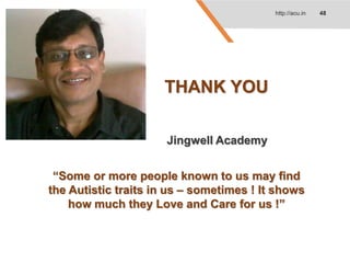 THANK YOU
http://acu.in 48
Jingwell Academy
“Some or more people known to us may find
the Autistic traits in us – sometimes ! It shows
how much they Love and Care for us !”
 