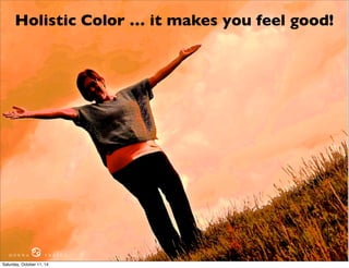 Holistic Color … it makes you feel good! 
D O N N A ♋ F R A S C A 
Saturday, October 11, 14 
 
