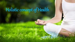 Holistic concept of Health
Dr Arijit Kundu
 