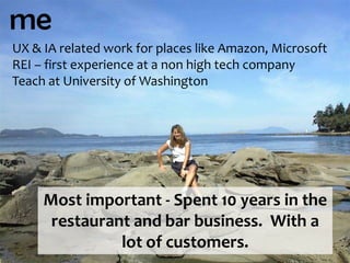 meUX & IA related work for places like Amazon, MicrosoftREI – first experience at a non high tech companyTeach at University of WashingtonMost important - Spent 10 years in the restaurant and bar business.  With a lot of customers.