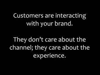 Customers are interacting with your brand. They don’t care about the channel; they care about the experience.