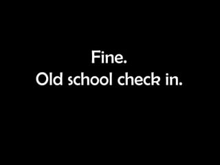 Fine.  Old school check in.