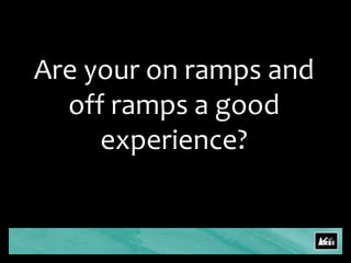 Are your on ramps and off ramps a good experience?
