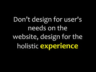 Don’t design for user's needs on the website, design for the holistic experience