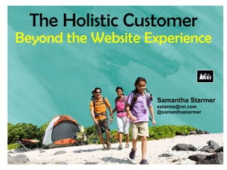 The Holistic Customer Beyond the Website Experience Samantha Starmer sstarme@rei.com @samanthastarmer 