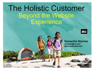 The Holistic Customer
Beyond the Website
Experience
Samantha Starmer
sstarme@rei.com
@samanthastarmer
 