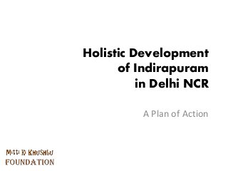 A Plan of Action
Holistic Development
of Indirapuram
in Delhi NCR
 