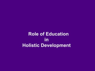 Role of Education
in
Holistic Development
 